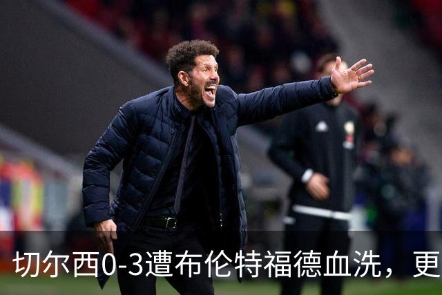 切尔西0-3遭布伦特福德血洗，更衣室矛盾爆发，阿隆索无奈